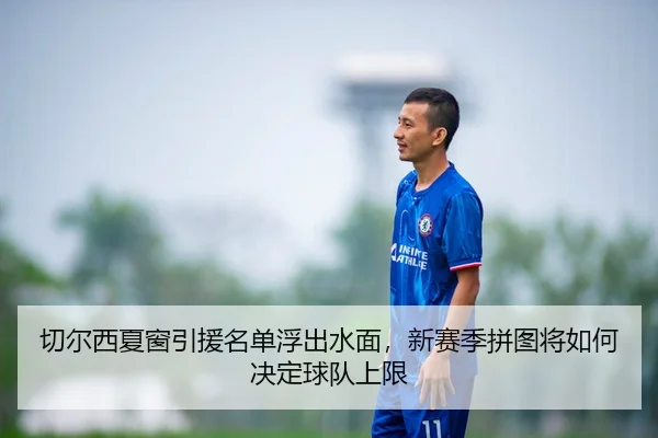 切尔西夏窗引援名单浮出水面，新赛季拼图将如何决定球队上限